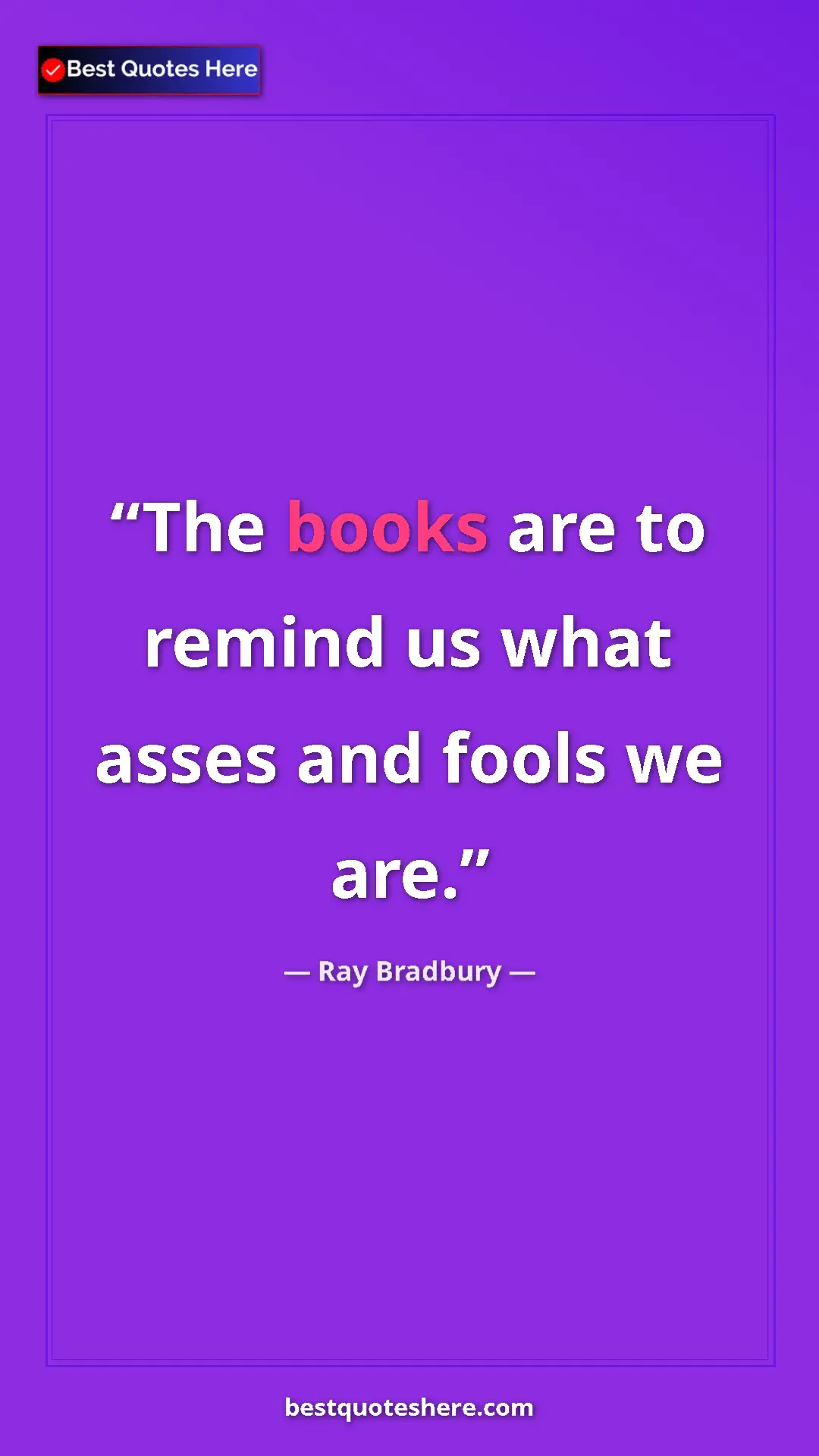 Ray Bradbury Quote Card: "The books are to remind us what asses and fools we are." Pinterest quote poster by Ray Bradbury: "The books are to remind us what asses and fools we are."