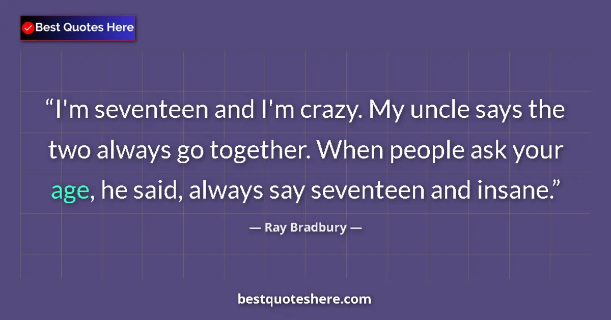 Quote by Ray Bradbury: I'm seventeen and I'm crazy. My uncle says the two always go together. When people ask your age, he ...
