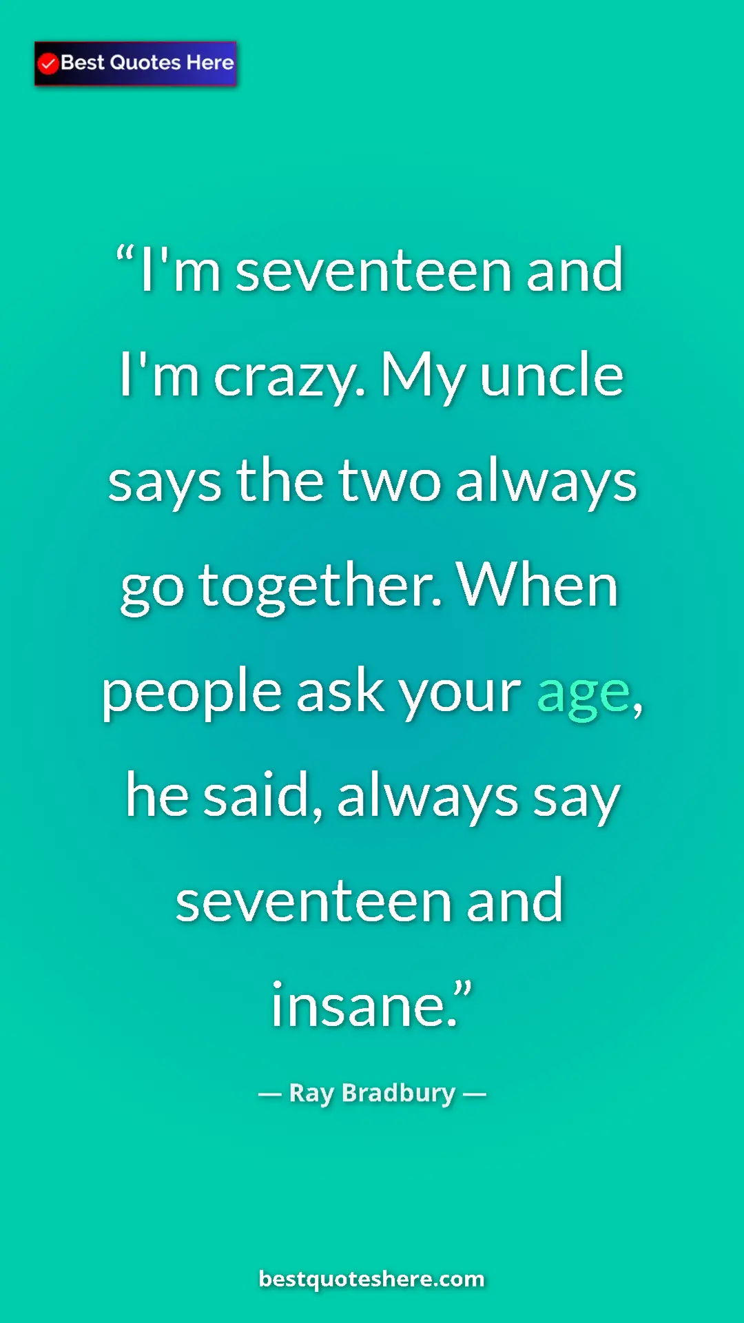 Ray Bradbury Quote Card: "I'm seventeen and I'm crazy. My uncle says the two always..." Pinterest quote poster by Ray Bradbury: "I'm seventeen and I'm crazy. My uncle says the two always..."