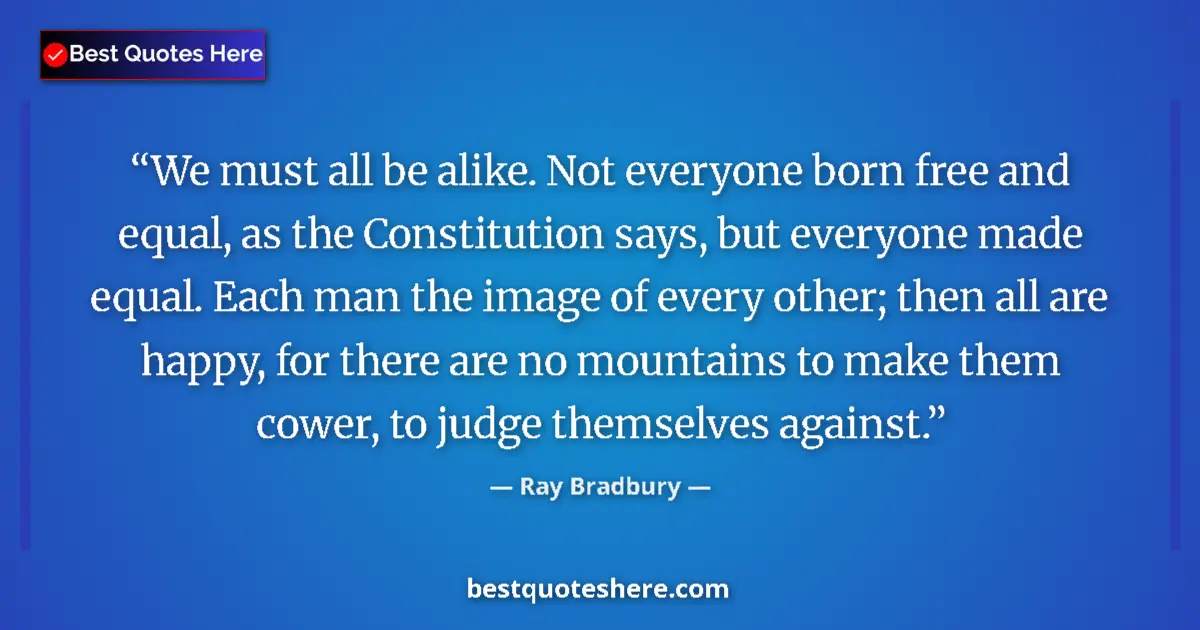 Quote by Ray Bradbury: We must all be alike. Not everyone born free and equal, as the Constitution says, but everyone made ...