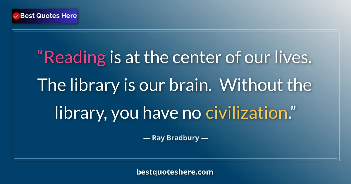 Quote by Ray Bradbury: Reading is at the center of our lives.  The library is our brain.  Without the library, you have no ...