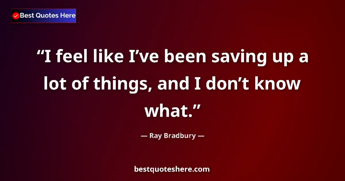 Quote by Ray Bradbury: I feel like I’ve been saving up a lot of things, and I don’t know what....