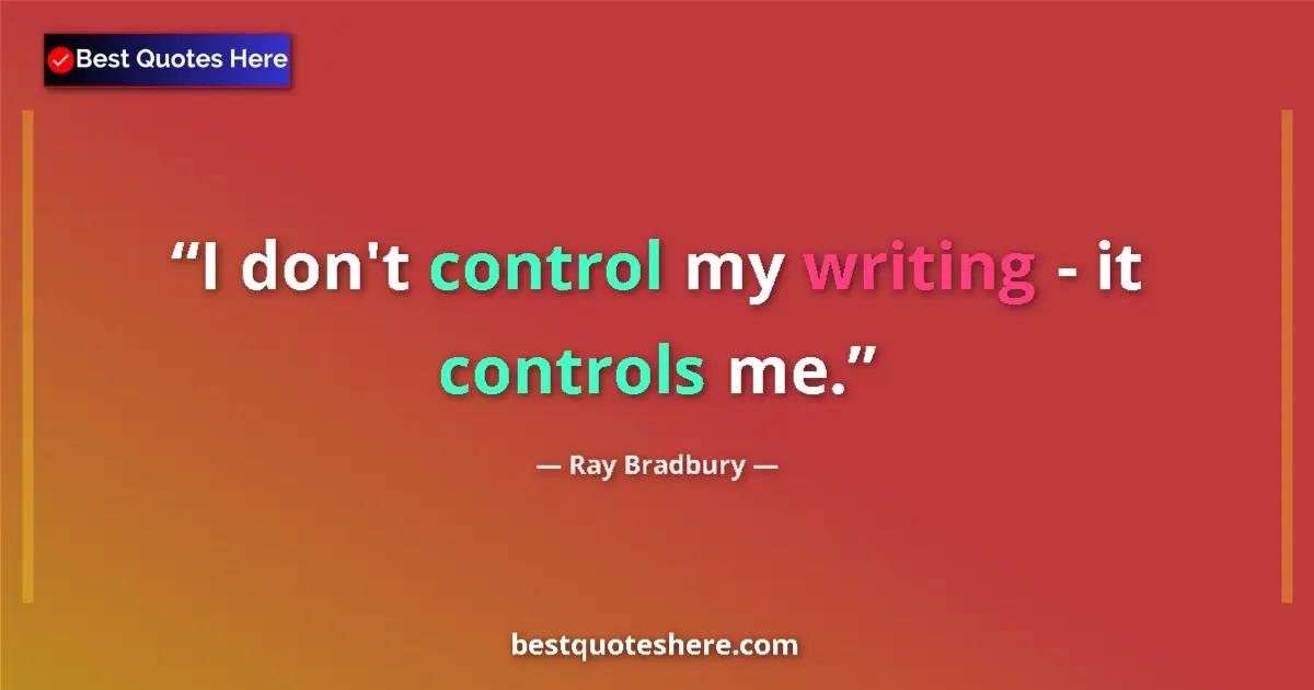 Quote by Ray Bradbury: I don't control my writing - it controls me....