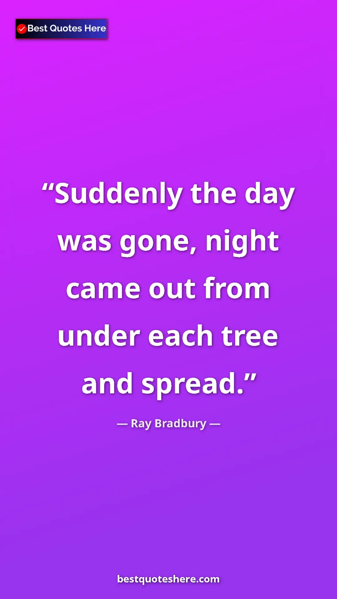 Ray Bradbury Quote Card: "Suddenly the day was gone, night came out from under each..." Pinterest quote poster by Ray Bradbury: "Suddenly the day was gone, night came out from under each..."