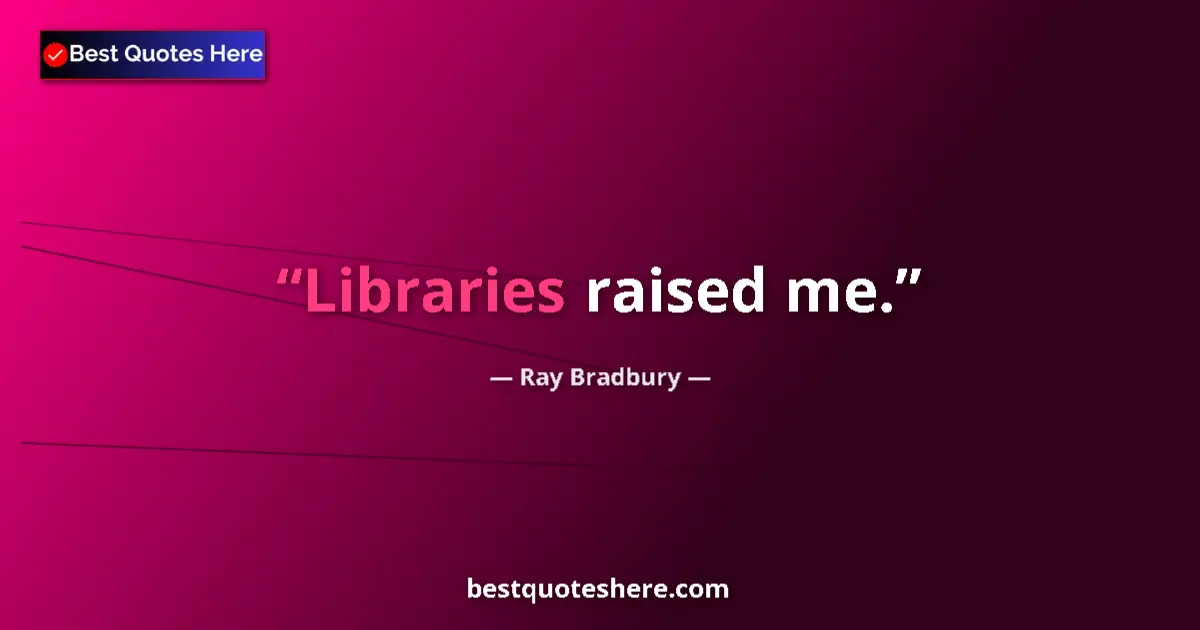 Quote by Ray Bradbury: Libraries raised me....