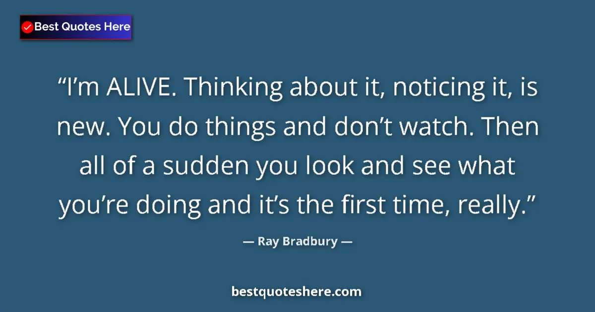 Quote by Ray Bradbury: I’m ALIVE. Thinking about it, noticing it, is new. You do things and don’t watch. Then all of a sudd...