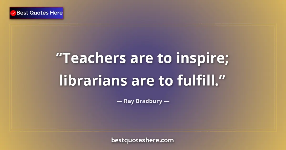 Quote by Ray Bradbury: Teachers are to inspire; librarians are to fulfill....