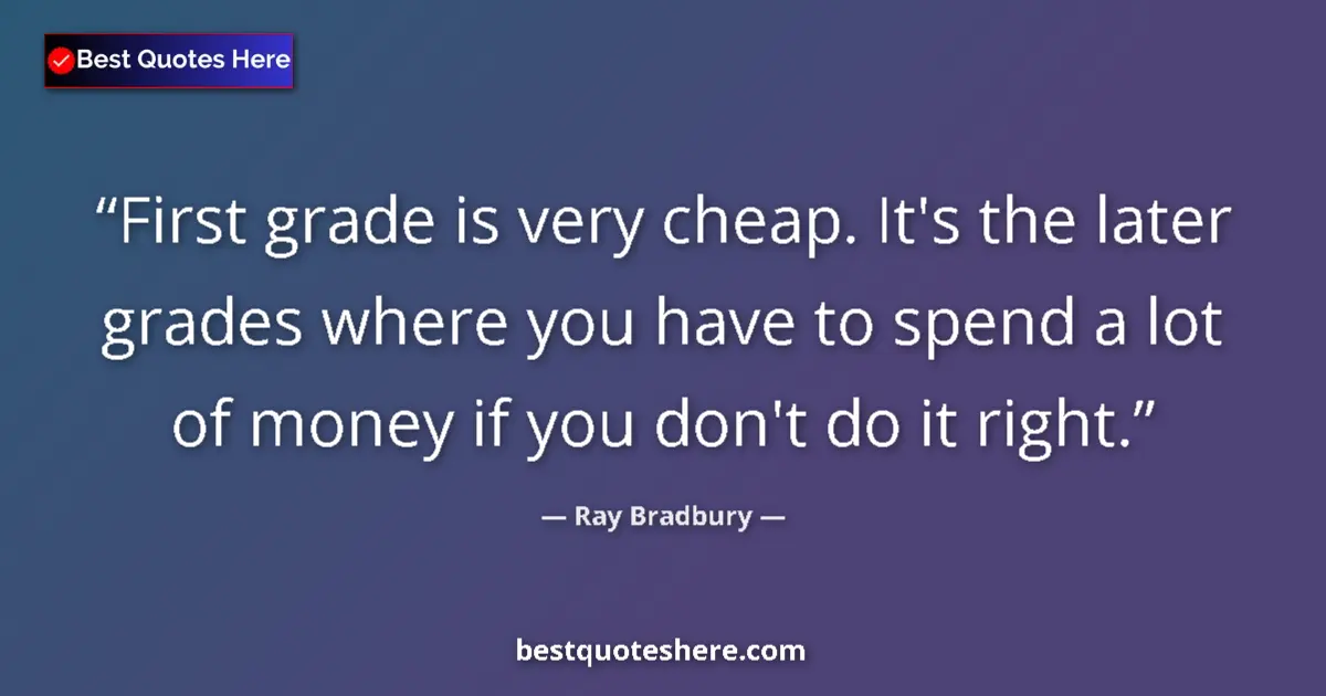 Quote by Ray Bradbury: First grade is very cheap. It's the later grades where you have to spend a lot of money if you don't...