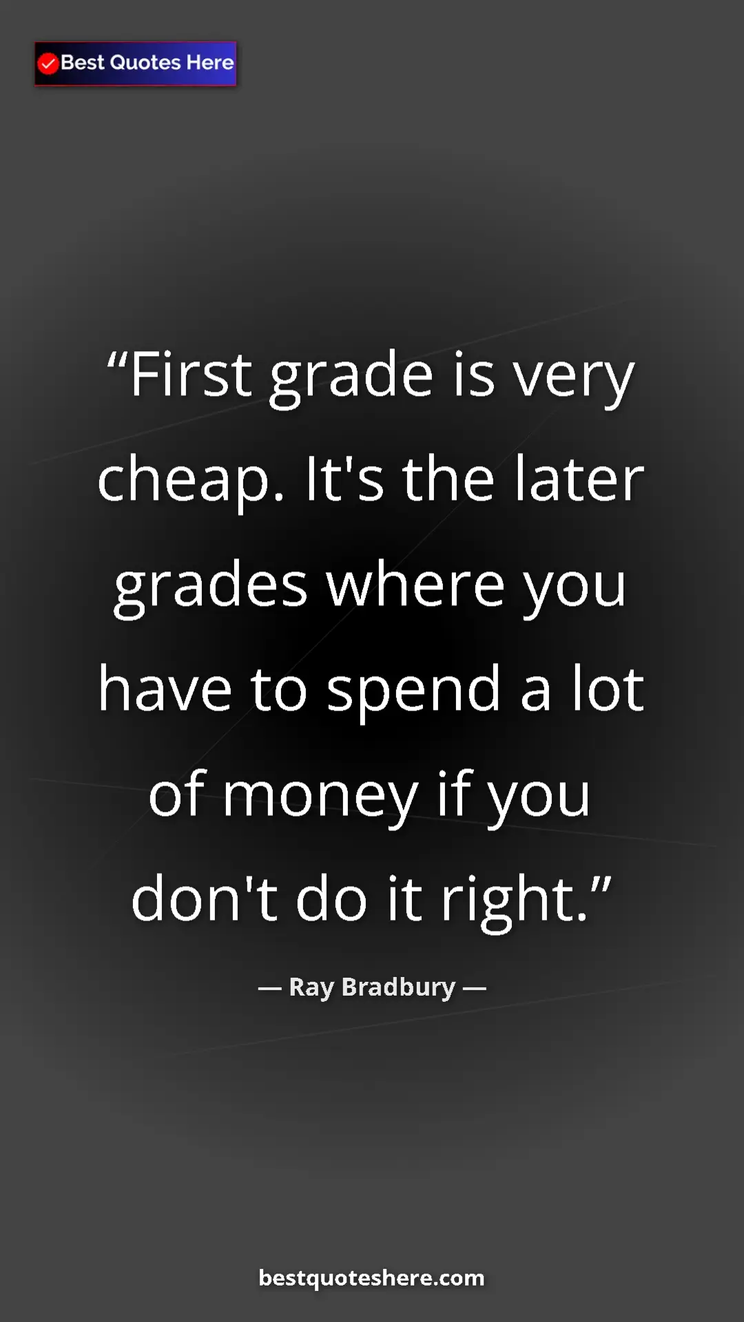 Ray Bradbury Quote Card: "First grade is very cheap. It's the later grades where you..." Pinterest quote poster by Ray Bradbury: "First grade is very cheap. It's the later grades where you..."
