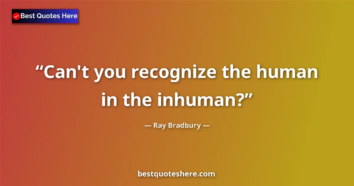 Quote by Ray Bradbury: Can't you recognize the human in the inhuman?...