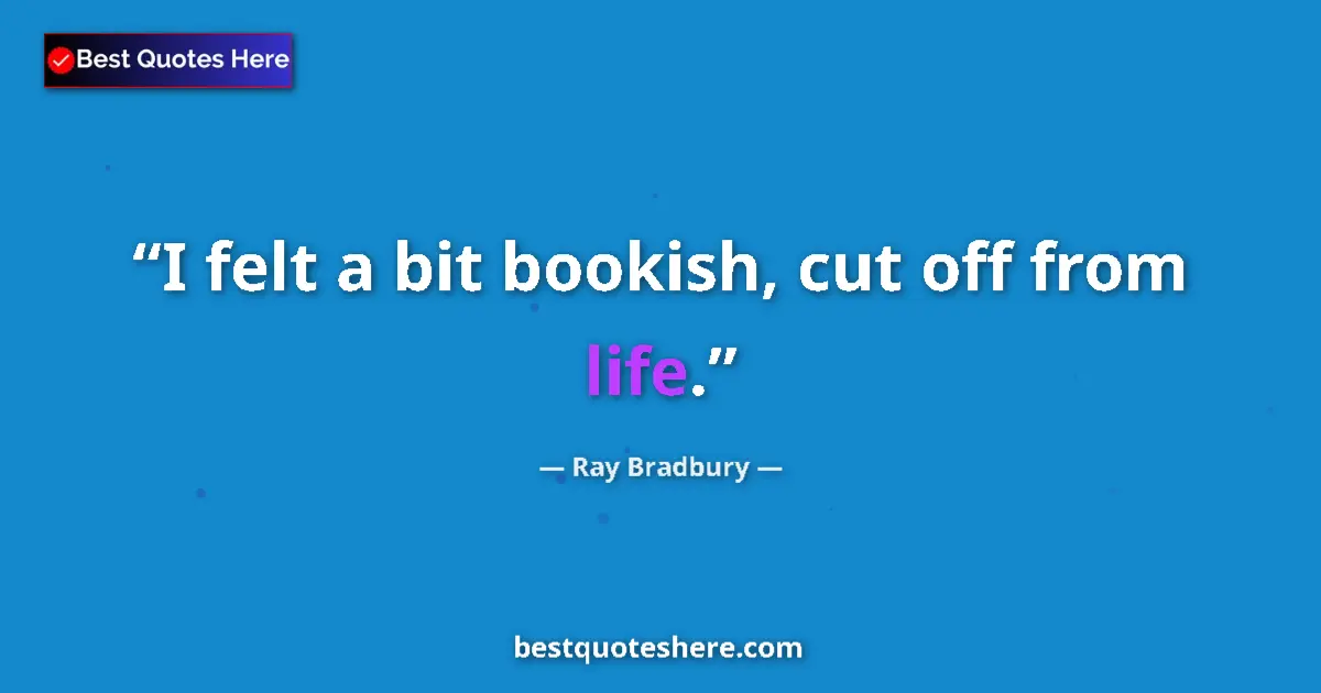 Quote by Ray Bradbury: I felt a bit bookish, cut off from life....