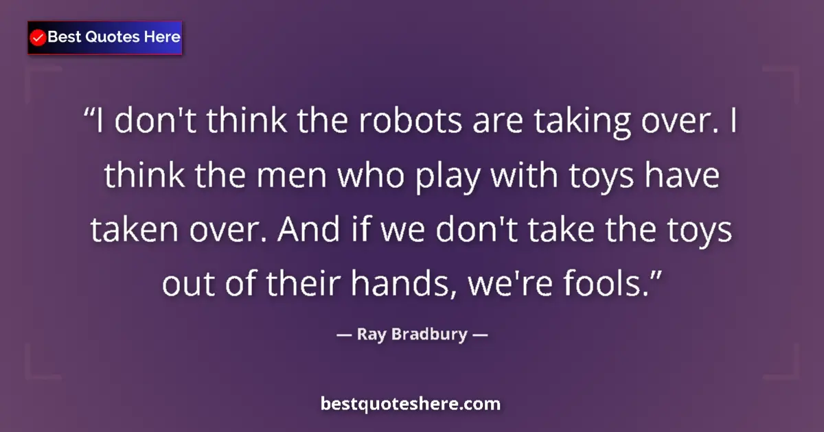 Quote by Ray Bradbury: I don't think the robots are taking over. I think the men who play with toys have taken over. And if...