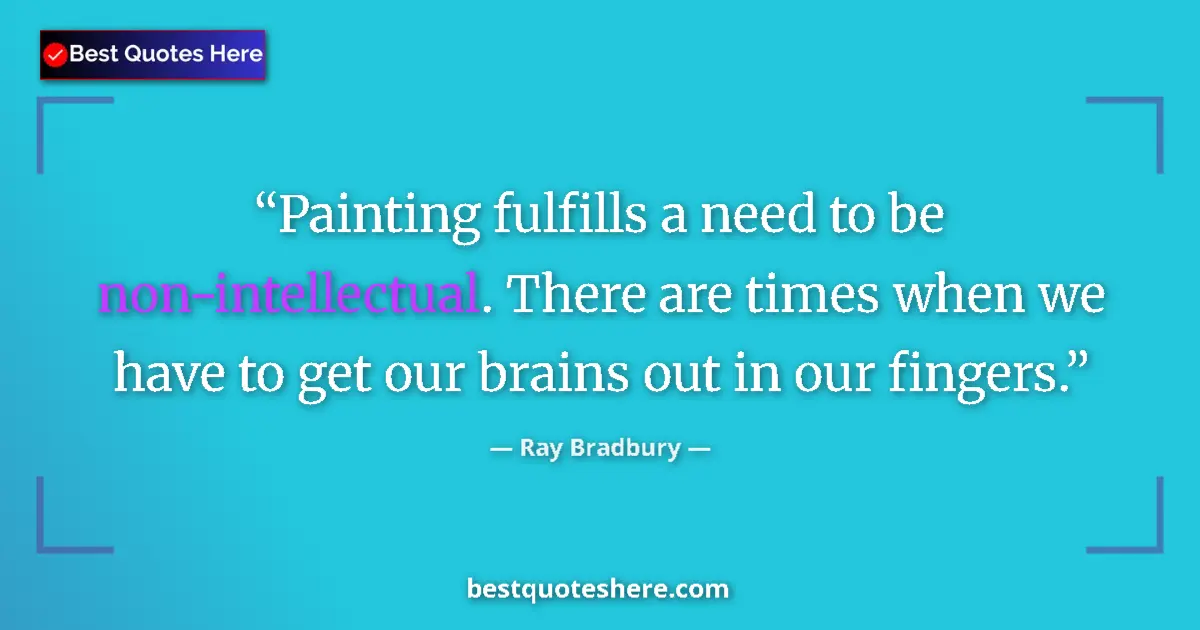 Quote by Ray Bradbury: Painting fulfills a need to be non-intellectual. There are times when we have to get our brains out ...
