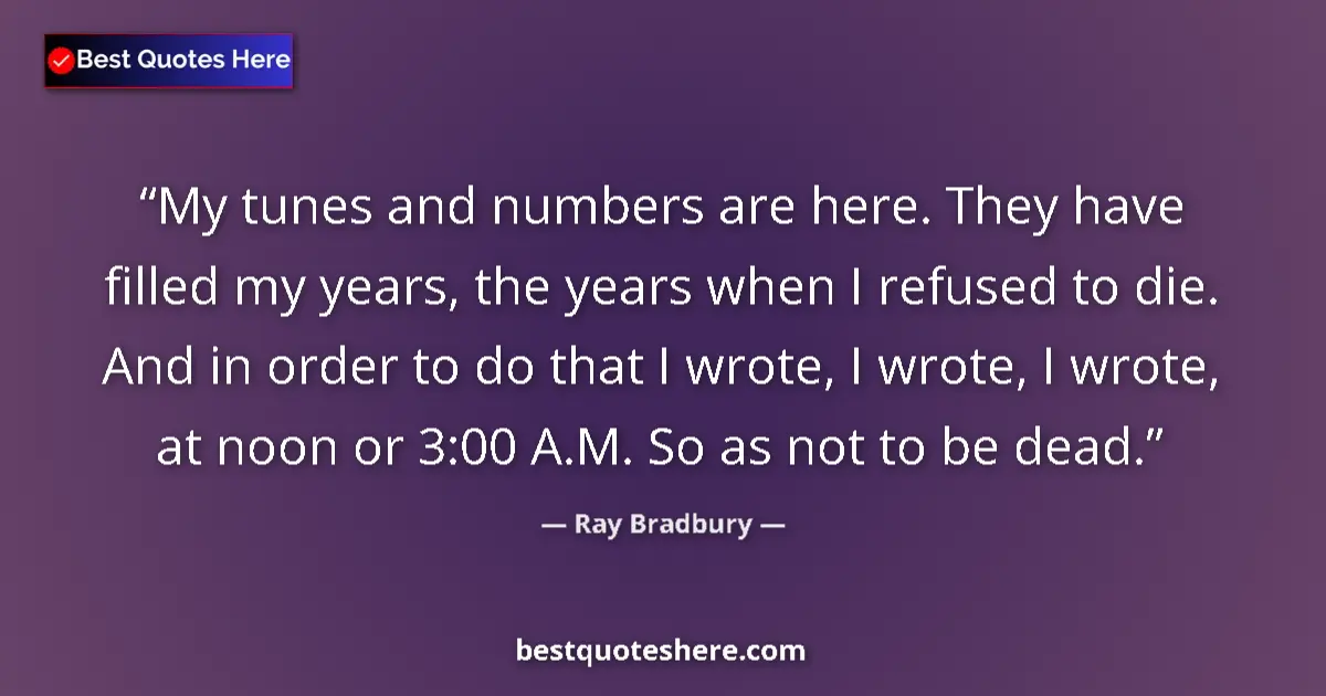 Quote by Ray Bradbury: My tunes and numbers are here. They have filled my years, the years when I refused to die. And in or...