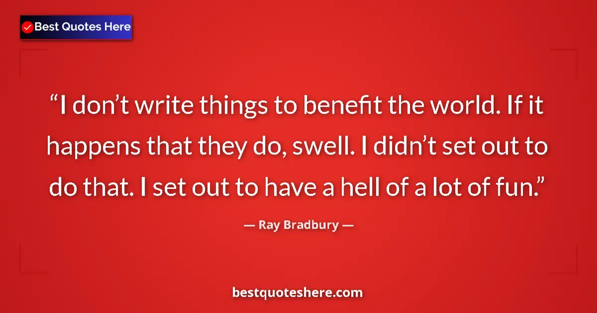 Quote by Ray Bradbury: I don’t write things to benefit the world. If it happens that they do, swell. I didn’t set out to do...