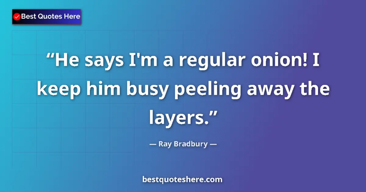 Quote by Ray Bradbury: He says I'm a regular onion! I keep him busy peeling away the layers....