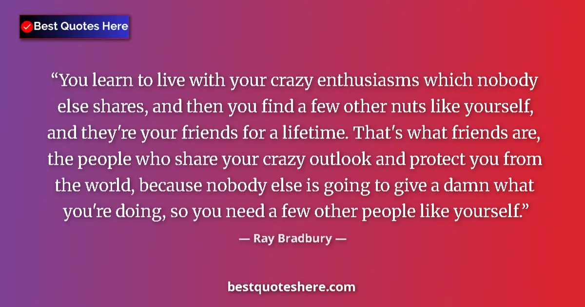 Image for the quote by Ray Bradbury: You learn to live with your crazy enthusiasms which nobody else shares, and then you find a few othe...