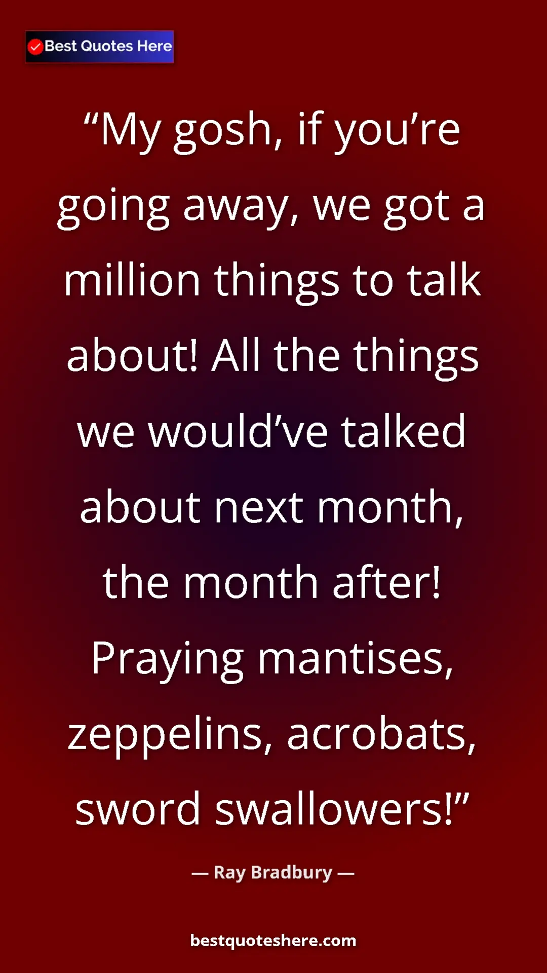 Ray Bradbury Quote Card: "My gosh, if you’re going away, we got a million things to..." Pinterest quote poster by Ray Bradbury: "My gosh, if you’re going away, we got a million things to..."