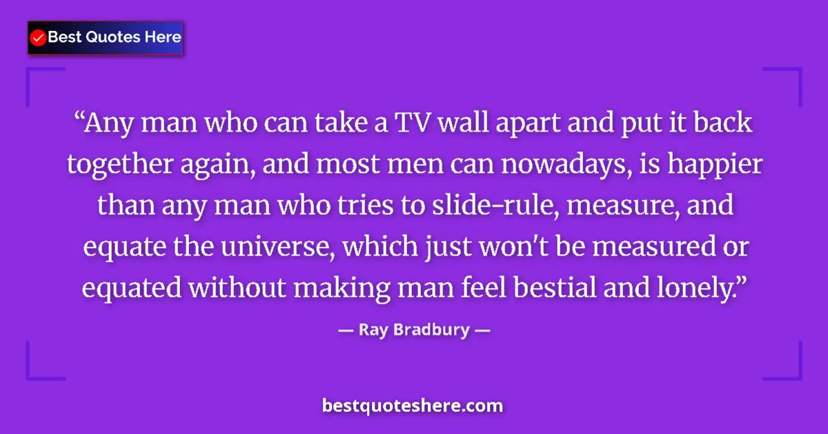 Quote by Ray Bradbury: Any man who can take a TV wall apart and put it back together again, and most men can nowadays, is h...