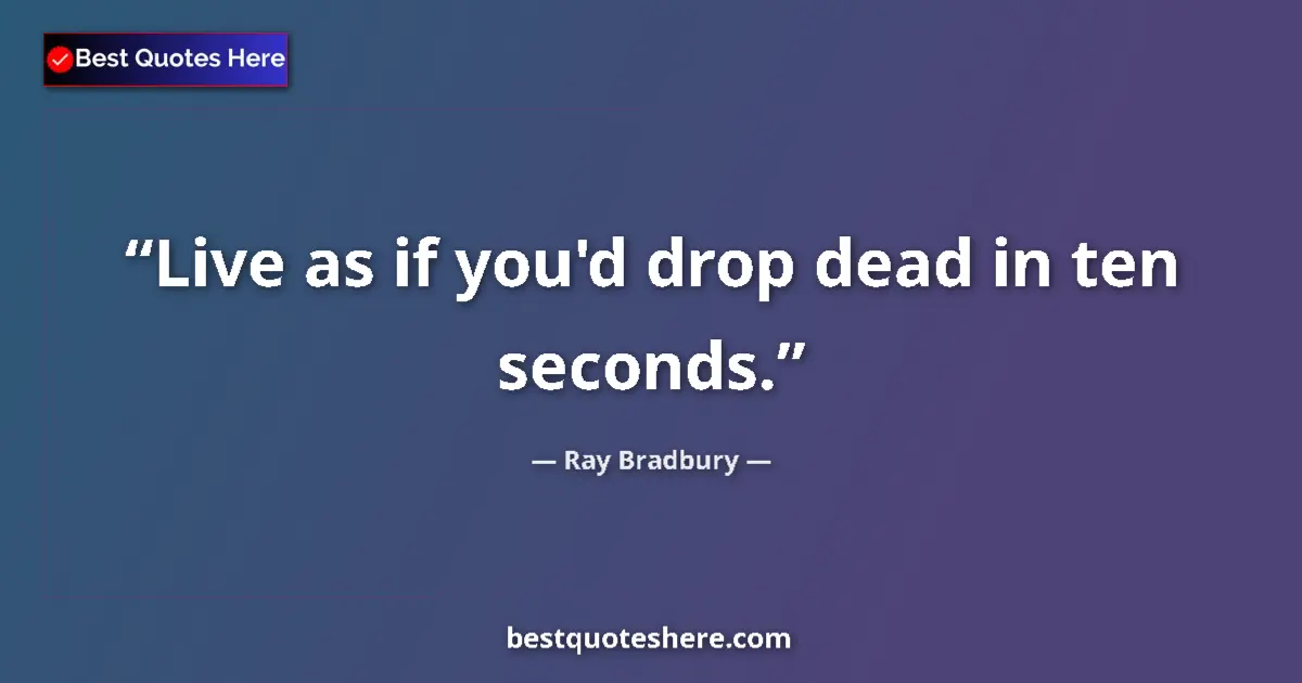 Quote by Ray Bradbury: Live as if you'd drop dead in ten seconds....