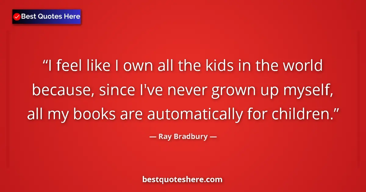 Quote by Ray Bradbury: I feel like I own all the kids in the world because, since I've never grown up myself, all my books ...
