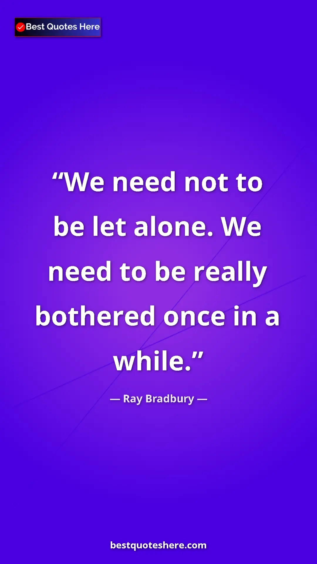 Ray Bradbury Quote Card: "We need not to be let alone. We need to be really bothered..." Pinterest quote poster by Ray Bradbury: "We need not to be let alone. We need to be really bothered..."