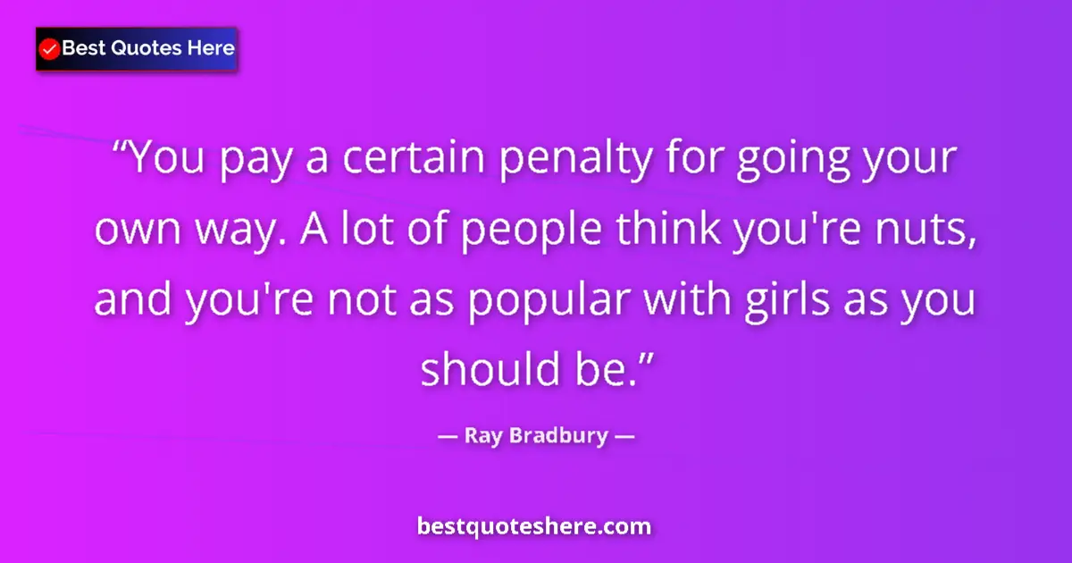 Quote by Ray Bradbury: You pay a certain penalty for going your own way. A lot of people think you're nuts, and you're not ...