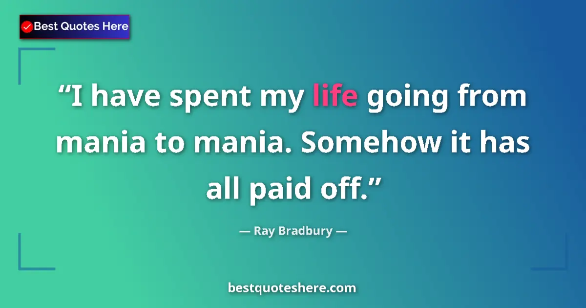Quote by Ray Bradbury: I have spent my life going from mania to mania. Somehow it has all paid off....