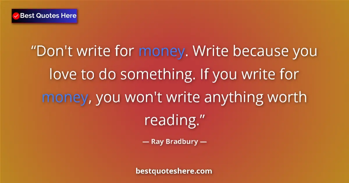 Ray Bradbury Quote: "Don't write for money. Write because you love to do..." Ray Bradbury quote: "Don't write for money. Write because you love to do..."