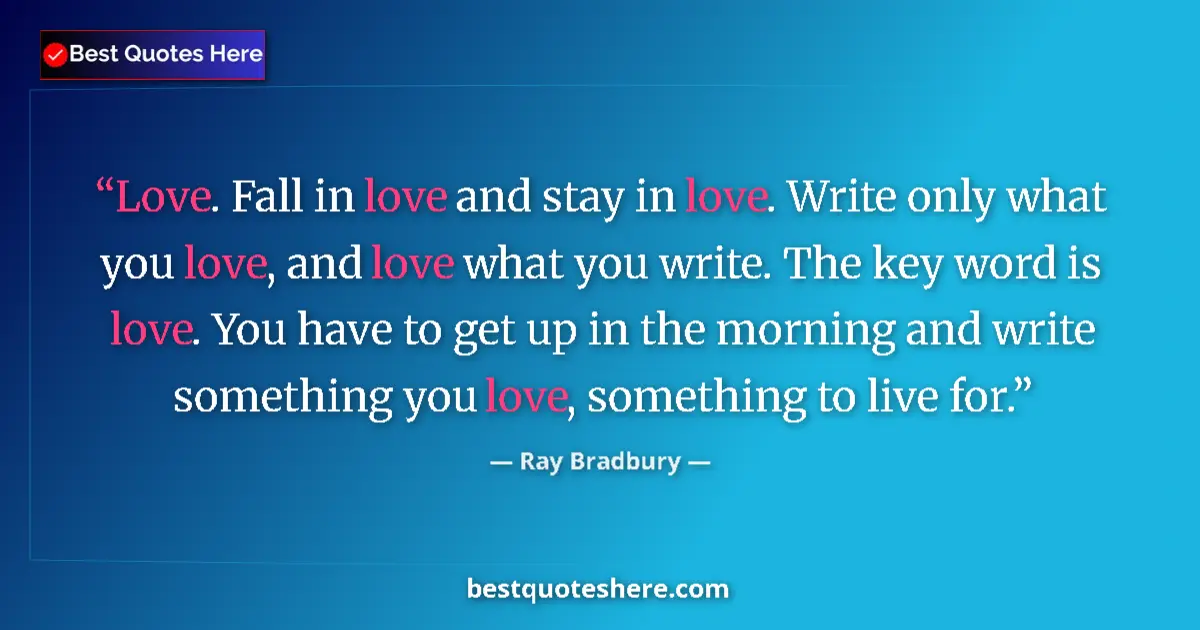 Quote by Ray Bradbury: Love. Fall in love and stay in love. Write only what you love, and love what you write. The key word...