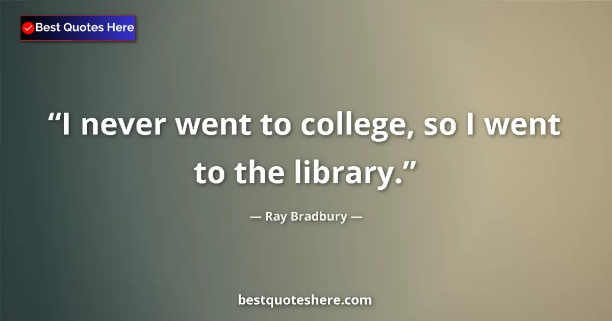 Quote by Ray Bradbury: I never went to college, so I went to the library....