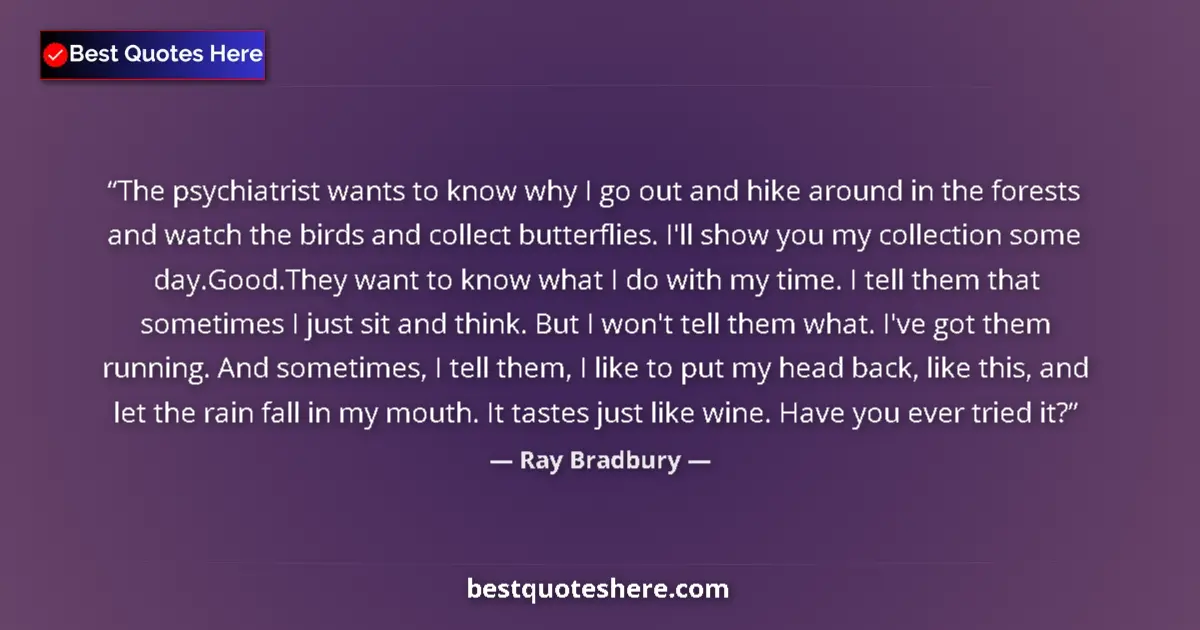 Quote by Ray Bradbury: The psychiatrist wants to know why I go out and hike around in the forests and watch the birds and c...