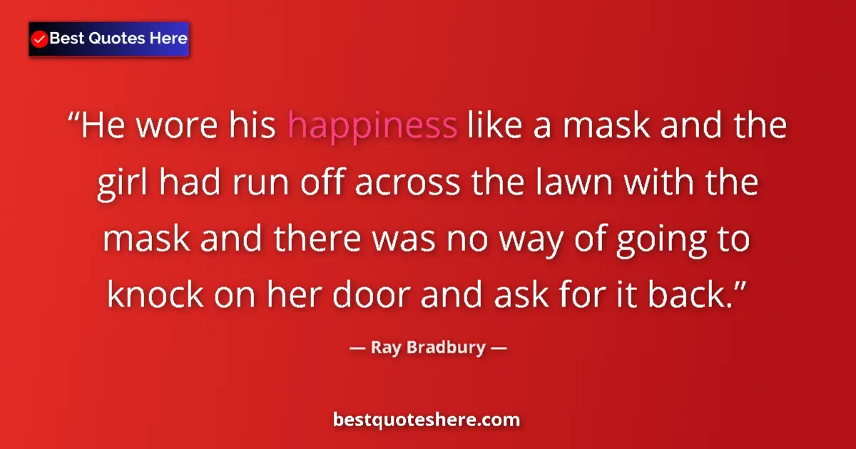 Ray Bradbury Quote: "He wore his happiness like a mask and the girl had run off..." Ray Bradbury quote: "He wore his happiness like a mask and the girl had run off..."