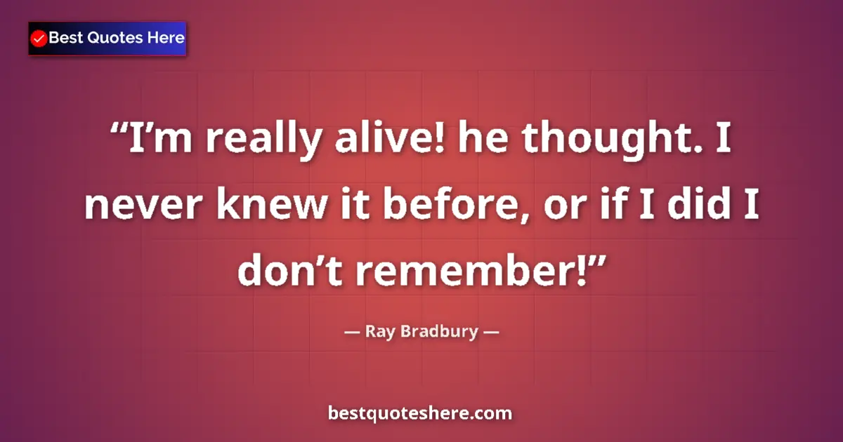 Quote by Ray Bradbury: I’m really alive! he thought. I never knew it before, or if I did I don’t remember!...