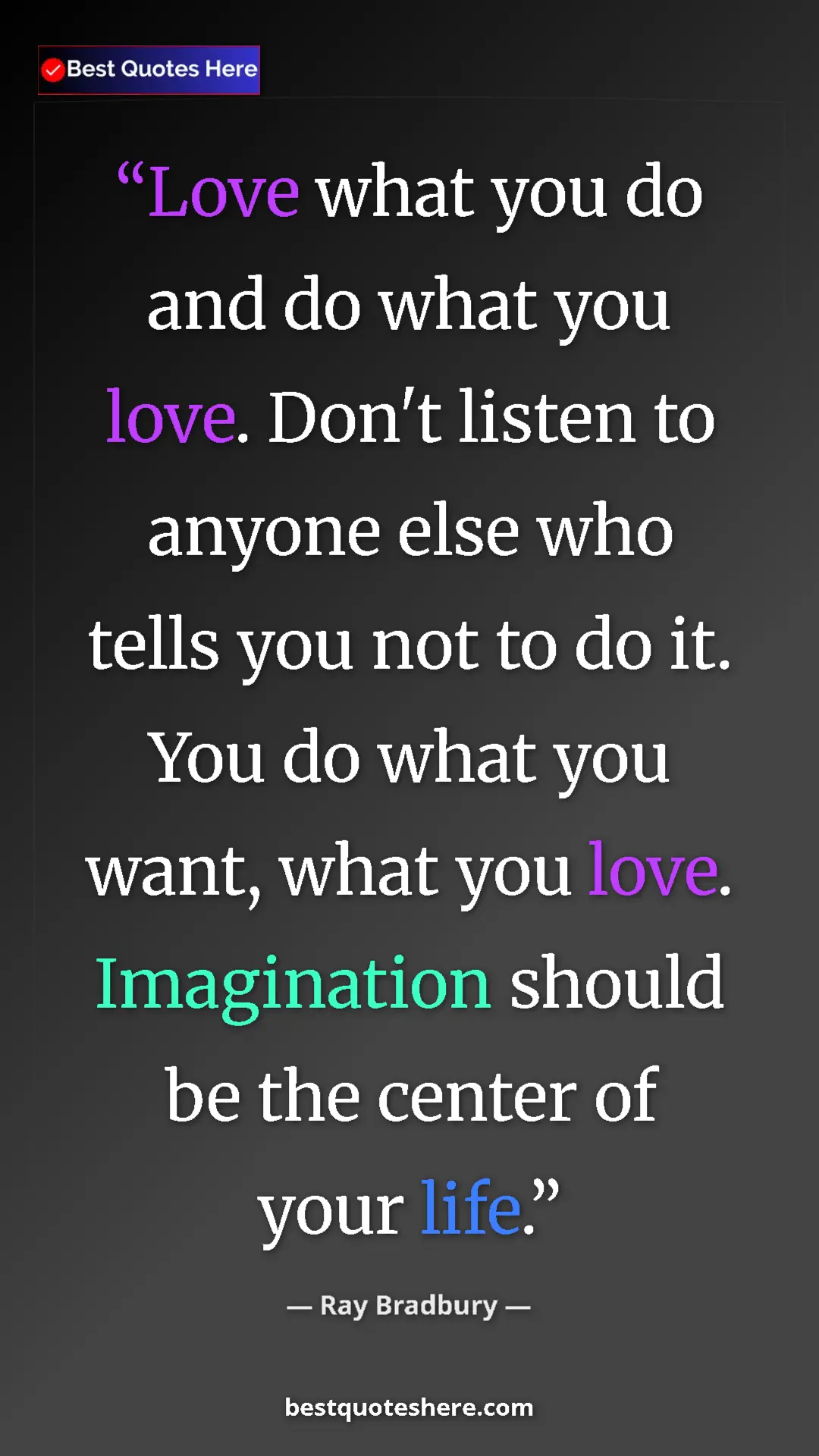 Ray Bradbury Quote Card: "Love what you do and do what you love. Don't listen to..." Pinterest quote poster by Ray Bradbury: "Love what you do and do what you love. Don't listen to..."