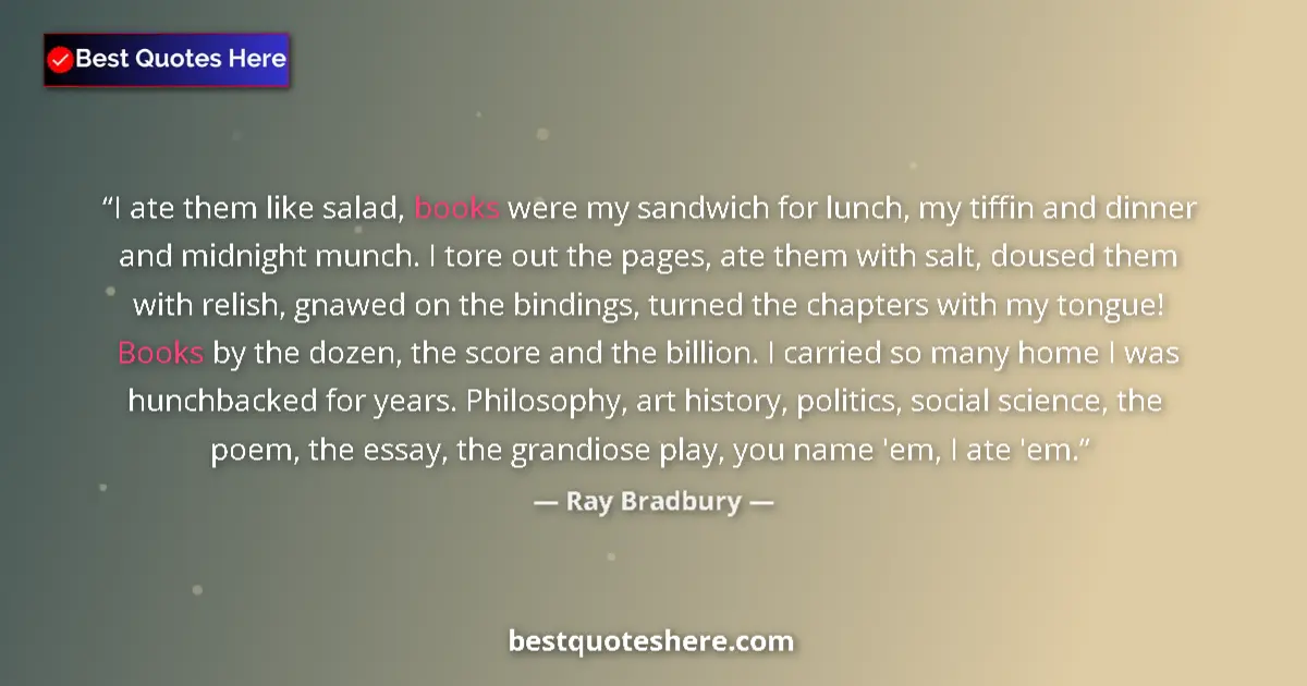 Quote by Ray Bradbury: I ate them like salad, books were my sandwich for lunch, my tiffin and dinner and midnight munch. I ...