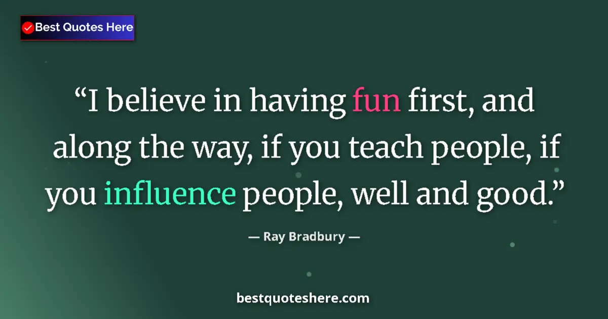 Image for the quote by Ray Bradbury: I believe in having fun first, and along the way, if you teach people, if you influence people, well...