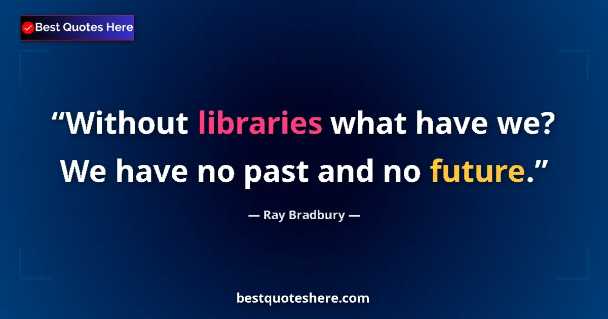 Quote by Ray Bradbury: Without libraries what have we? We have no past and no future....