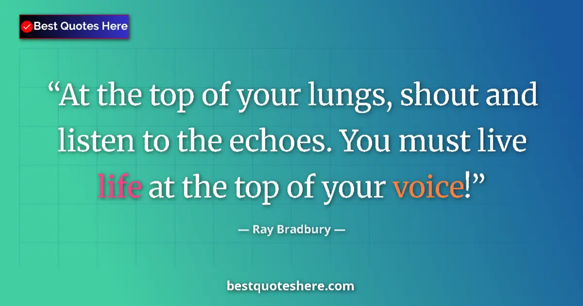 Quote by Ray Bradbury: At the top of your lungs, shout and listen to the echoes. You must live life at the top of your voic...