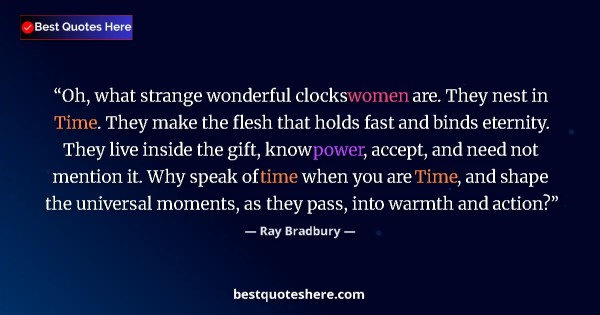 Image for the quote by Ray Bradbury: Oh, what strange wonderful clocks women are. They nest in Time. They make the flesh that holds fast ...