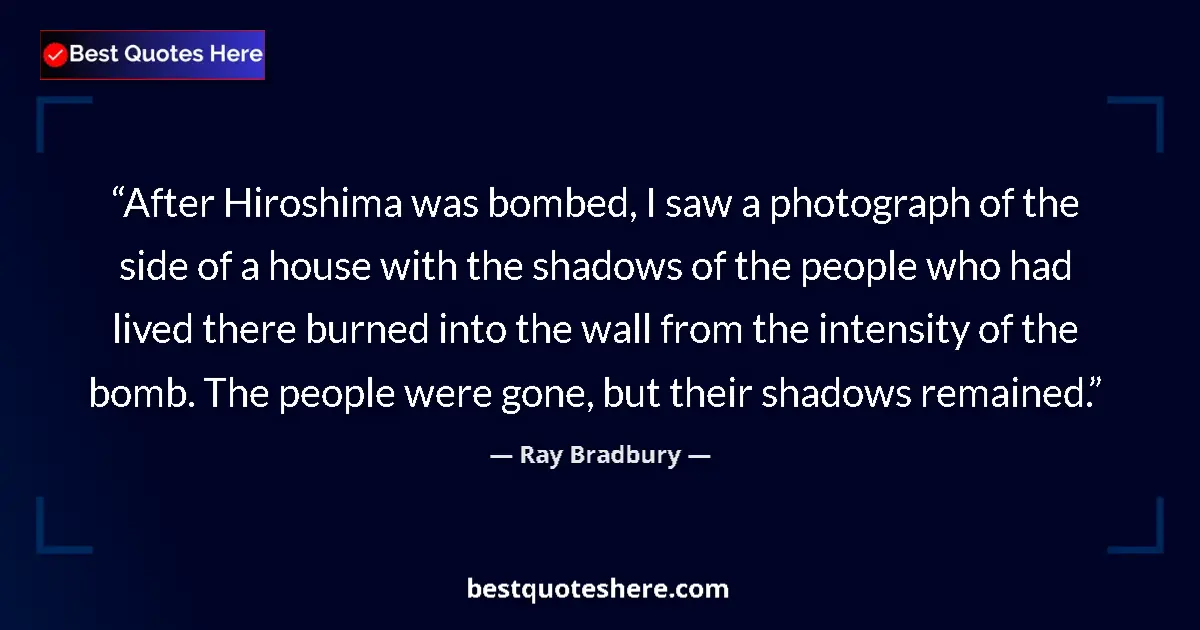 Image for the quote by Ray Bradbury: After Hiroshima was bombed, I saw a photograph of the side of a house with the shadows of the people...