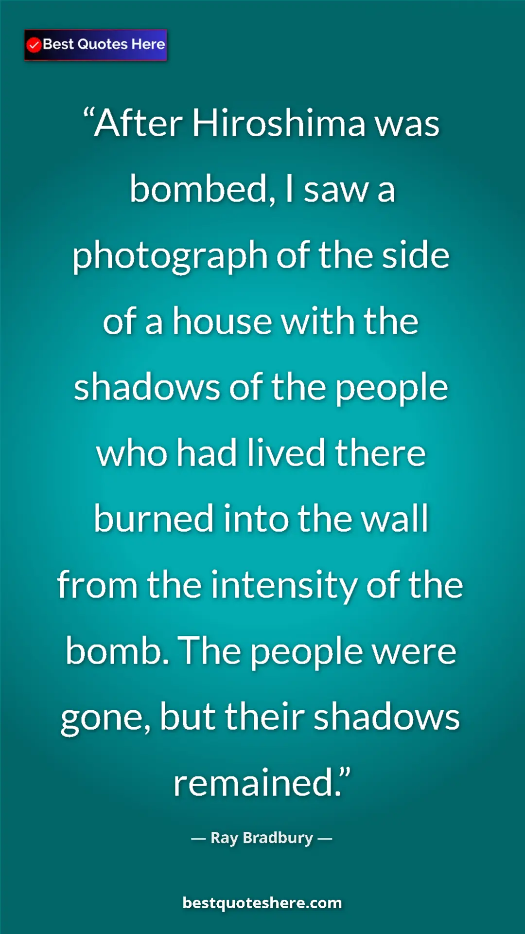 Ray Bradbury Quote Card: "After Hiroshima was bombed, I saw a photograph of the side..." Pinterest quote poster by Ray Bradbury: "After Hiroshima was bombed, I saw a photograph of the side..."