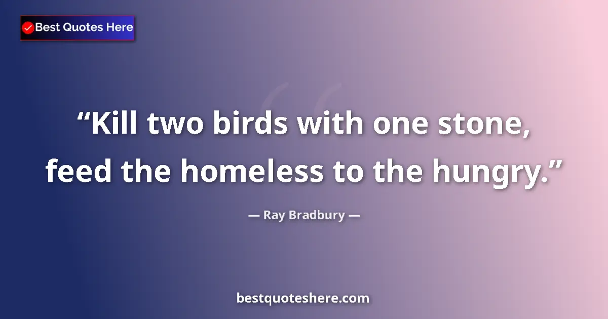 Quote by Ray Bradbury: Kill two birds with one stone, feed the homeless to the hungry....