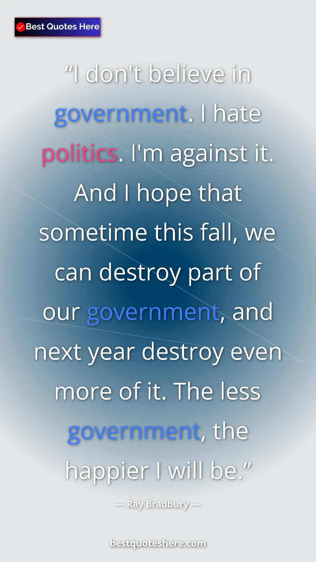 Ray Bradbury Quote Card: "I don't believe in government. I hate politics. I'm against..." Pinterest quote poster by Ray Bradbury: "I don't believe in government. I hate politics. I'm against..."