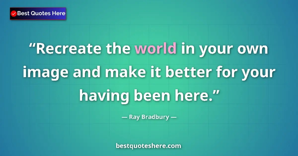 Quote by Ray Bradbury: Recreate the world in your own image and make it better for your having been here....