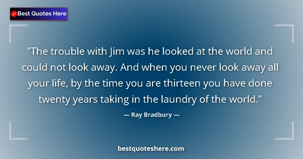 Quote by Ray Bradbury: The trouble with Jim was he looked at the world and could not look away. And when you never look awa...