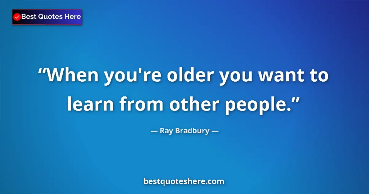 Image for the quote by Ray Bradbury: When you're older you want to learn from other people....