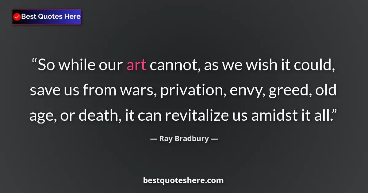 Image for the quote by Ray Bradbury: So while our art cannot, as we wish it could, save us from wars, privation, envy, greed, old age, or...