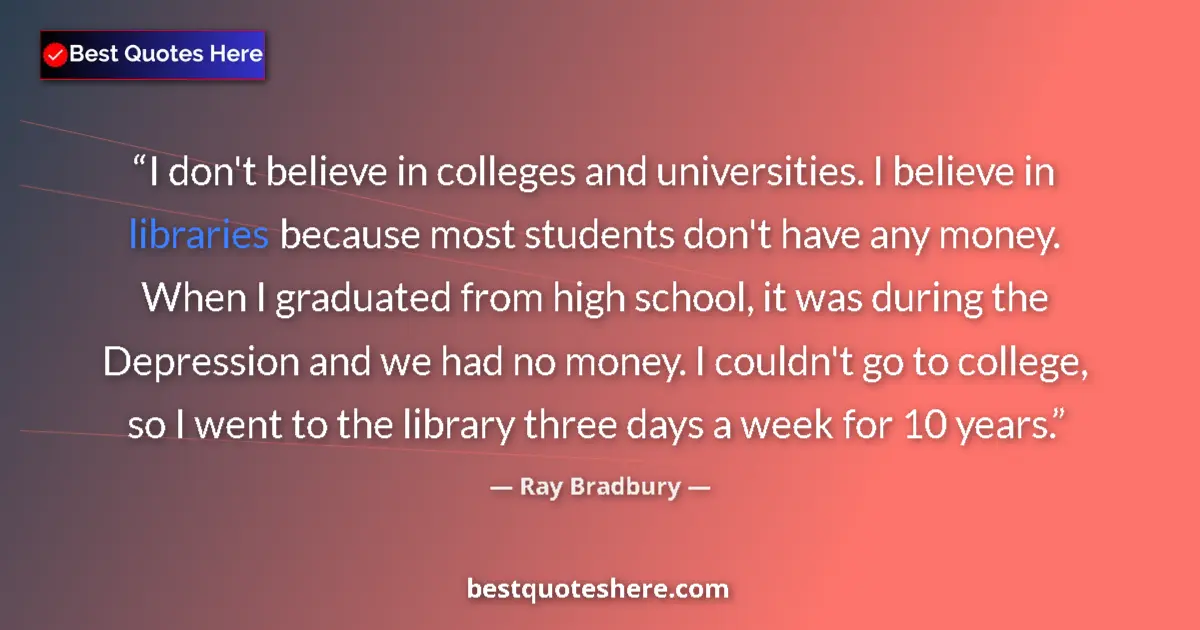 Quote by Ray Bradbury: I don't believe in colleges and universities. I believe in libraries because most students don't hav...