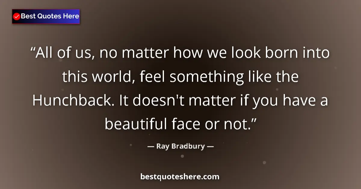Quote by Ray Bradbury: All of us, no matter how we look born into this world, feel something like the Hunchback. It doesn't...
